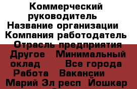 Коммерческий руководитель › Название организации ­ Компания-работодатель › Отрасль предприятия ­ Другое › Минимальный оклад ­ 1 - Все города Работа » Вакансии   . Марий Эл респ.,Йошкар-Ола г.